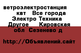 ветроэлектростанция 15-50 квт - Все города Электро-Техника » Другое   . Кировская обл.,Сезенево д.